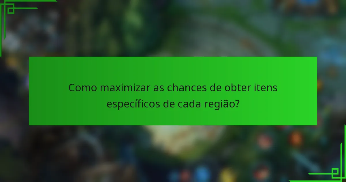 Como maximizar as chances de obter itens específicos de cada região?