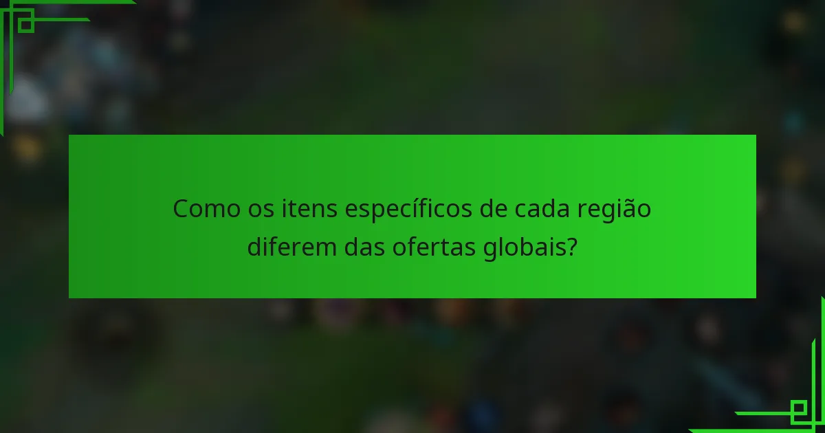 Como os itens específicos de cada região diferem das ofertas globais?