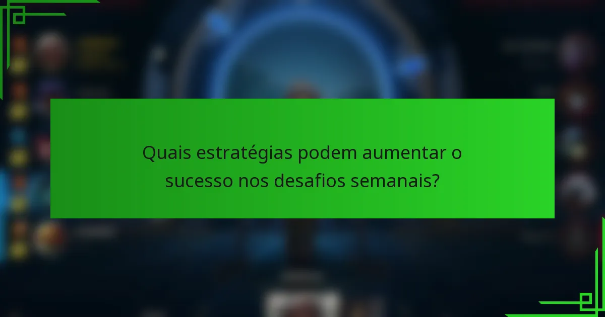 Quais estratégias podem aumentar o sucesso nos desafios semanais?