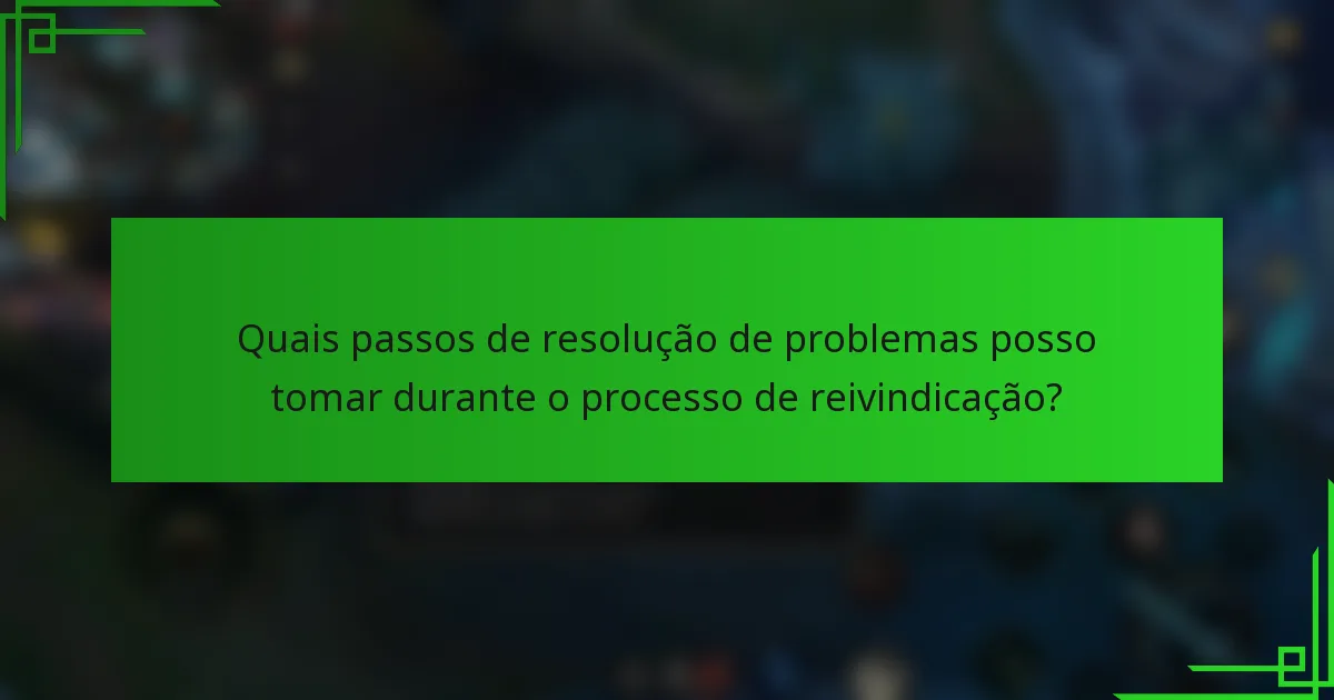 Quais passos de resolução de problemas posso tomar durante o processo de reivindicação?