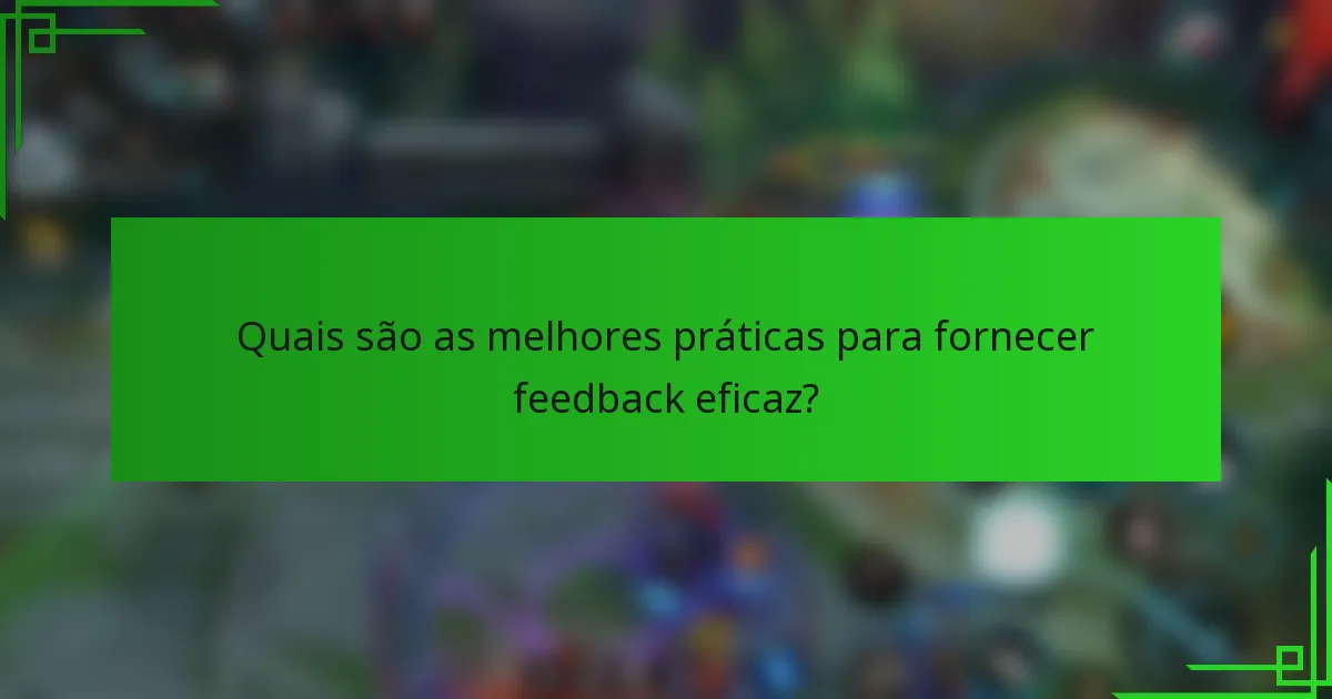 Quais são as melhores práticas para fornecer feedback eficaz?